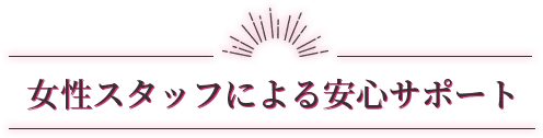 女性スタッフによる安心サポート