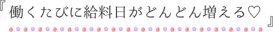 『働くたびに給料日がどんどん増える♡』