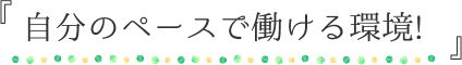 『自分のペースで働ける環境!!』
