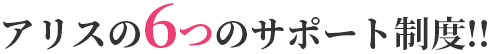 アリスの6つのサポート制度!!