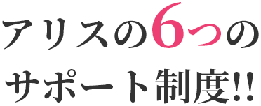 アリスの6つのサポート制度!!