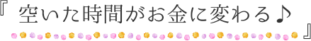 『空いた時間がお金に変わる♪』