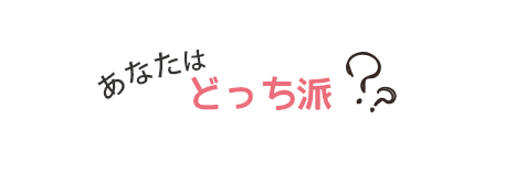 あなたはどっち派？