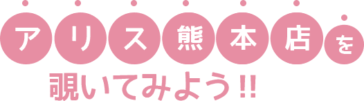 アリス熊本店を覗いてみよう！！