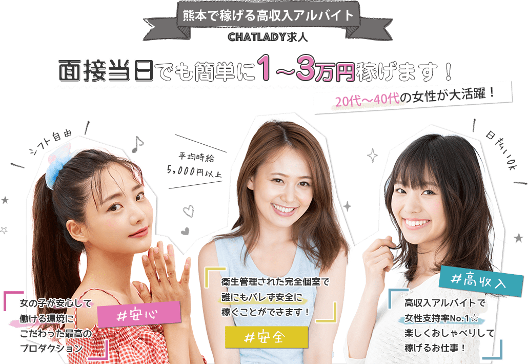 Chat Lady 求人。熊本で稼げる高収入アルバイト20代～40代の女性が大活躍！女の子が安心して働ける環境にこだわった最高のプロダクション。衛生管理された完全個室で誰にもバレず安全に稼ぐことができます！高収入アルバイトで女性支持率No.1☆楽しくおしゃべりして稼げるお仕事！