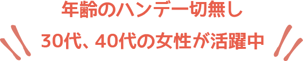 年齢のハンデ一切無し30代、40代の女性が活躍中