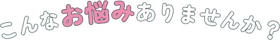こんなお悩みありませんか？