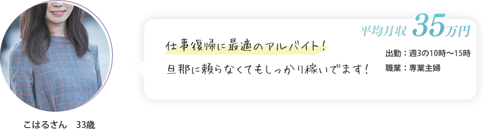 こはるさん　33歳（出勤：週3の10時～15時・平均月収　35万円・専業主婦）仕事復帰に最適のアルバイト！旦那に頼らなくてもしっかり稼いでます！